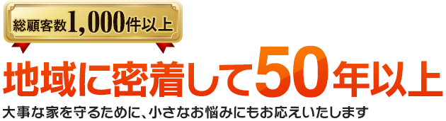 地域に密着して50年以上 大事な家を守るために、小さなお悩みにもお応えいたします