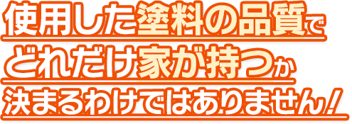 使用した塗料の品質でどれだけ家が持つか決まるわけではありません！